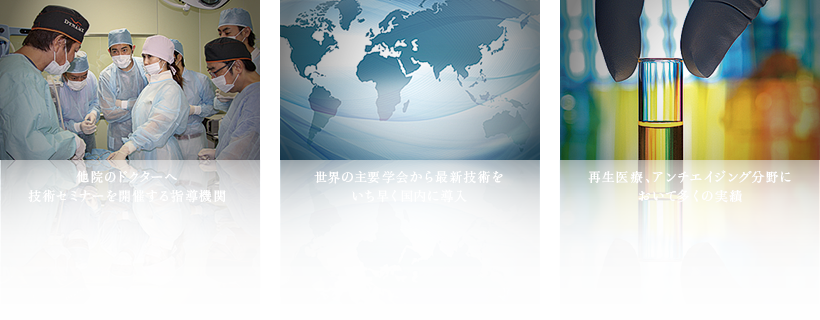 他院のドクターへ技術セミナーを開催する指導機関／世界の主要学会から最新技術をいち早く国内に導入／再生医療、アンチエイジング分野において多くの実績