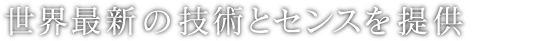 世界最新の技術とセンスを提供