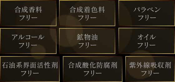 合成香料フリー、合成着色料フリー、パラベンフリー、アルコールフリー、鉱物油フリー、オイルフリー、石油系界面活性剤フリー、合成酸化防腐剤フリー、紫外線吸収剤フリー